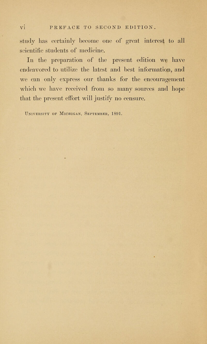 study has certainly become one of great interest to all scientific students of medicine. In the preparation of the present edition we have endeavored to utilize the latest and best information, and we can only express our thanks for the encouragement which we have received from so many sources and hope that the present effort will justify no censure.