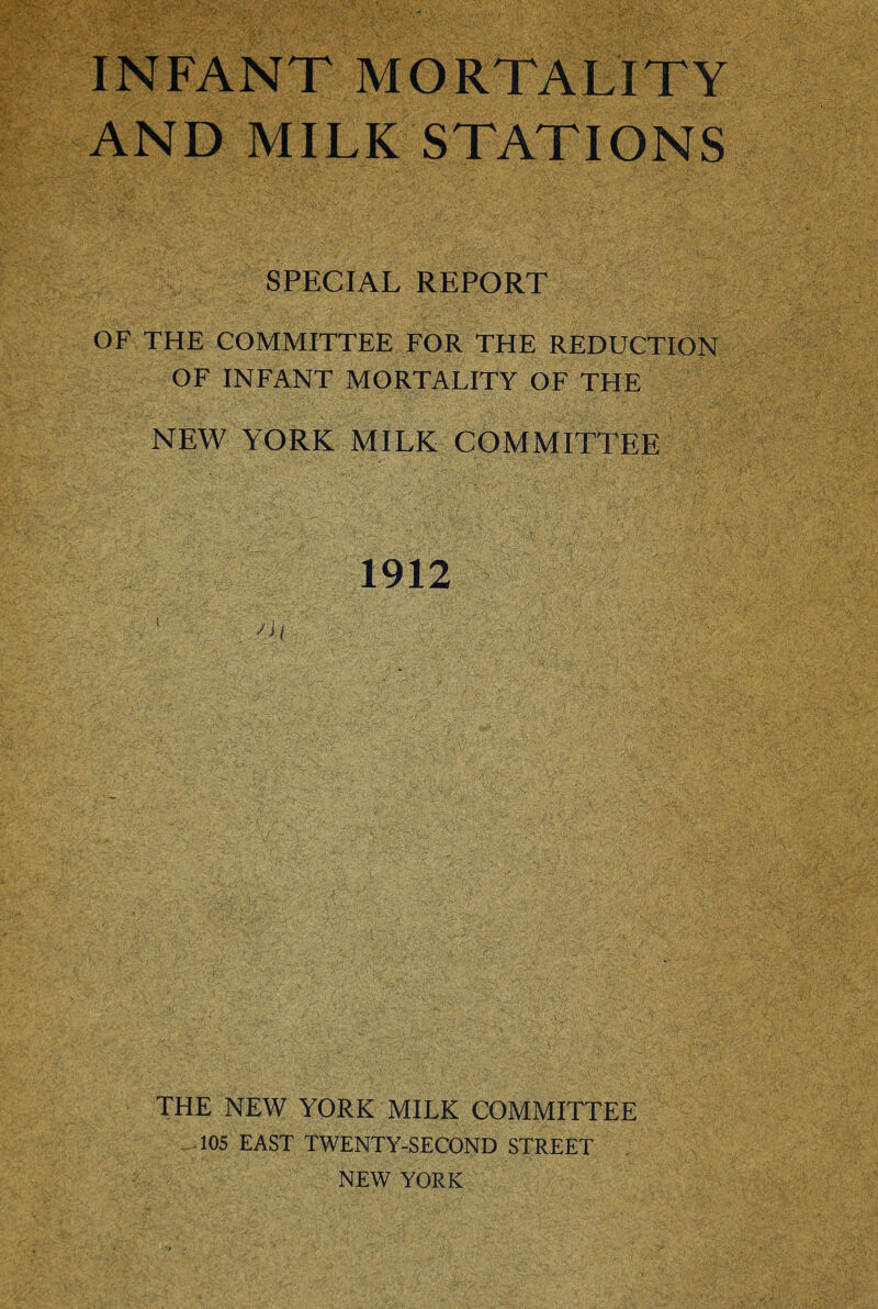 INFANT MORTALITY AND MILK STATIONS SPECIAL REPORT OF THE COMMITTEE FOR THE REDUCTION OF INFANT MORTALITY OF THE NEW YORK MILK COMMITTEE 1912 THE NEW YORK MILK COMMITTEE 105 EAST TWENTY-SECOND STREET NEW YORK