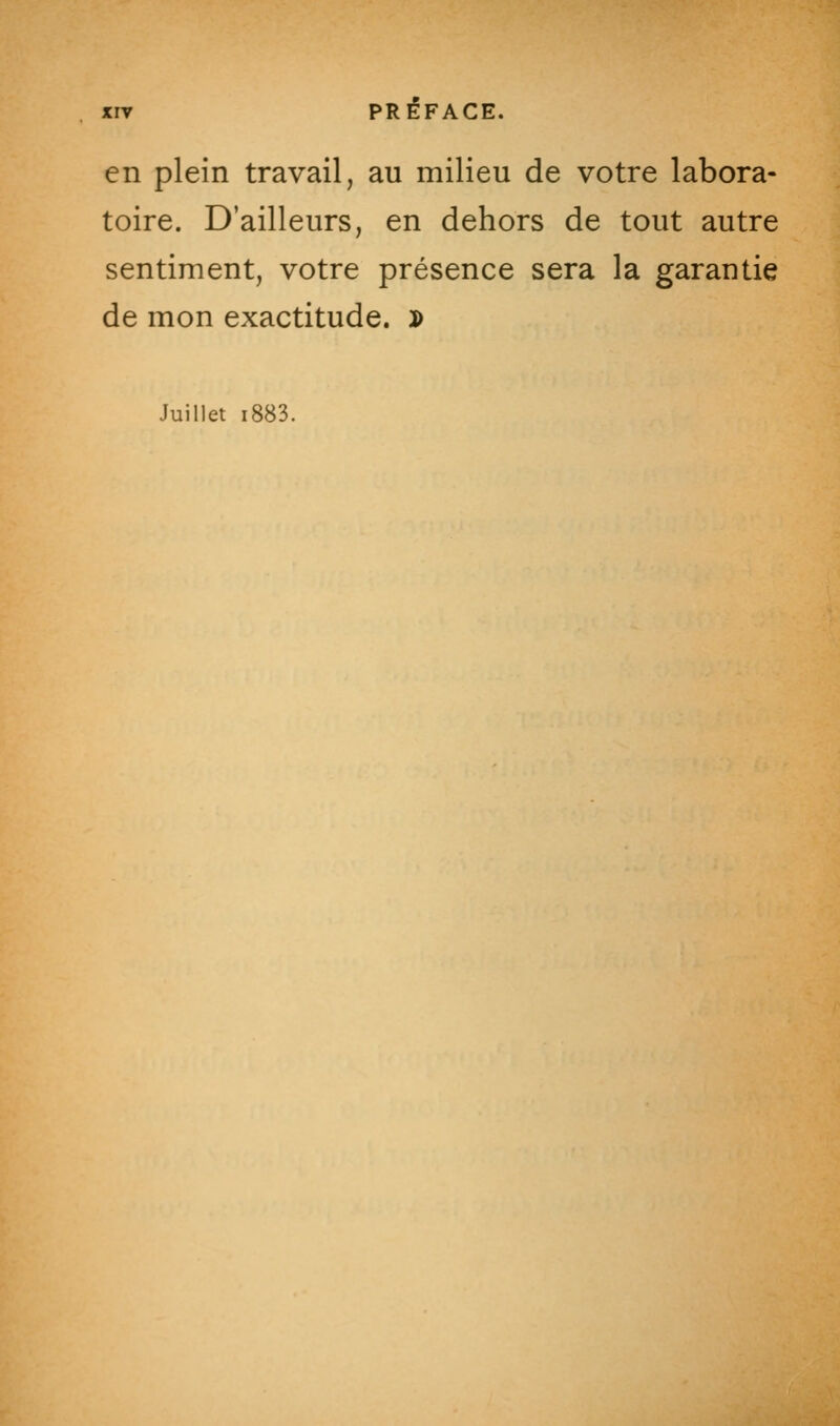 en plein travail, au milieu de votre labora- toire. D'ailleurs, en dehors de tout autre sentiment, votre présence sera la garantie de mon exactitude. » Juillet i883.