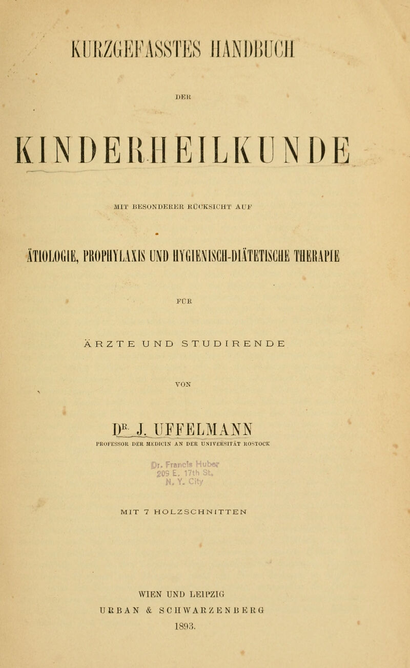 HJRZGEMSSTES IIANDIilJUI KI N DE K.H EILKUNDE MIT BESONDERER RÜCKSICHT AUF ÄTIOLOGIE, PROPHYLAXIS HD HYGIENISCH-DIÄTETISCHE THERAPIE FÜR ÄRZTEUND STUDIRENDE VON DR J. UFFELMANN PROFESSOR DER MKDICIN AN DER UNIVERSITÄT ROSTOCK 20S E. 17th St. M. Y. MIT 7 HOLZSCHNITTEN VVIRN UND LEIPZIG URBAN & SCHWARZENÜEUG 1893.