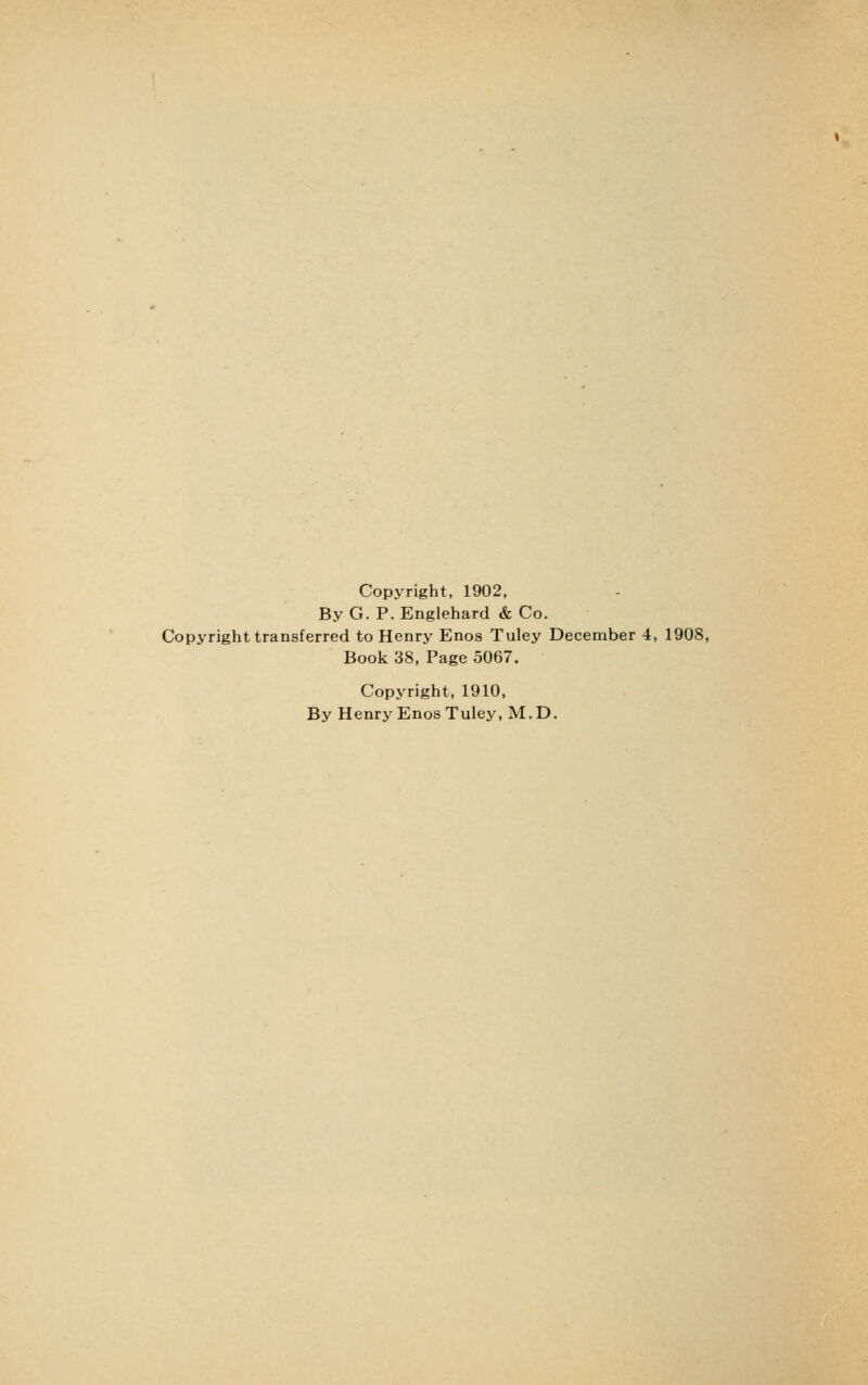 Copyright, 1902, By G. P. Englehard & Co. Copyright transferred to Henry Enos Tuley December 4, 1908, Book 38, Page 5067. Copyright, 1910, By Henry Enos Tuley, M. D.