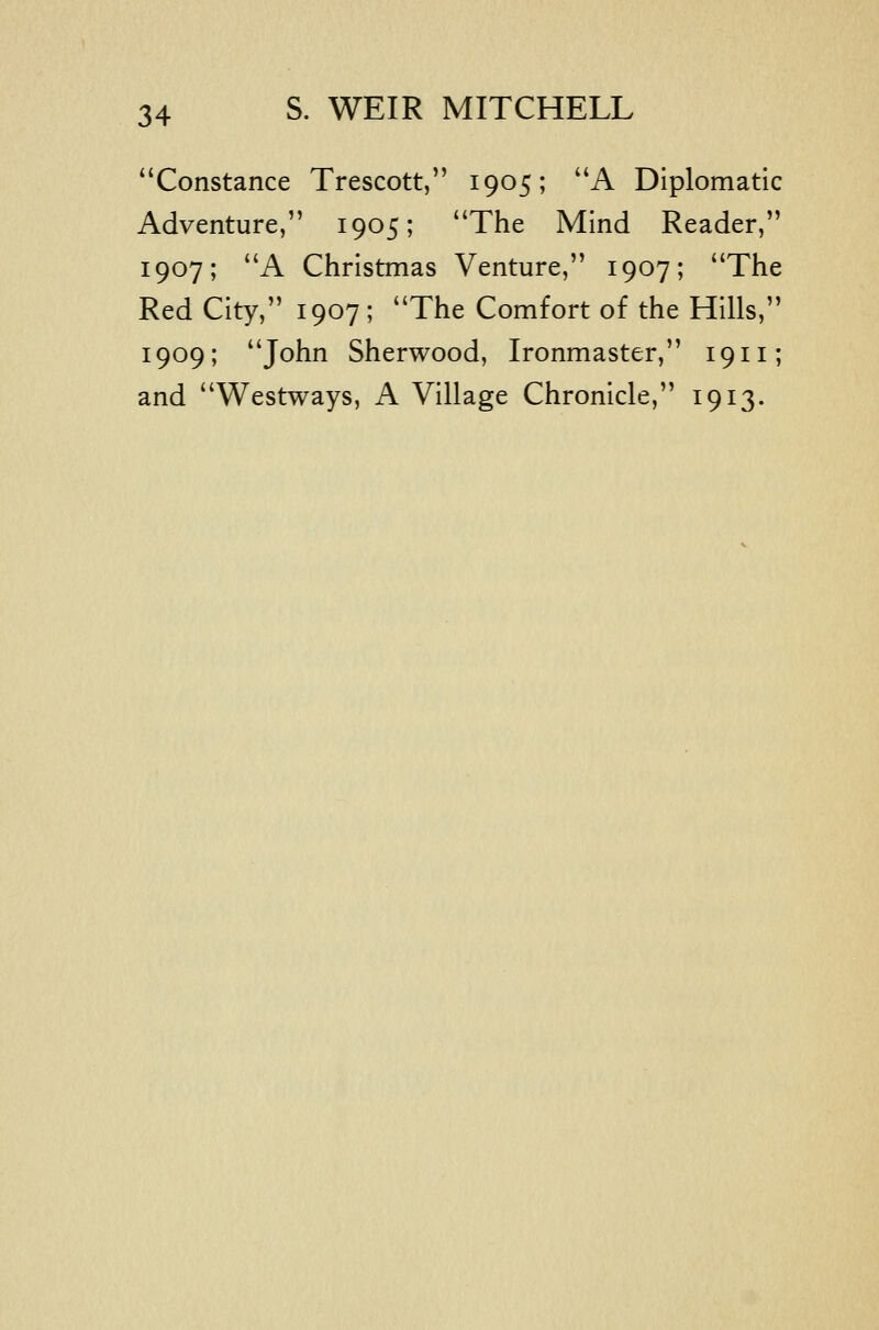 Constance Trescott, 1905; A Diplomatic Adventure, 1905; The Mind Reader, 1907; A Christmas Venture, 1907; The Red City, 1907 ; The Comfort of the Hills, 1909; John Sherwood, Ironmaster, 1911; and Westways, A Village Chronicle, 1913.