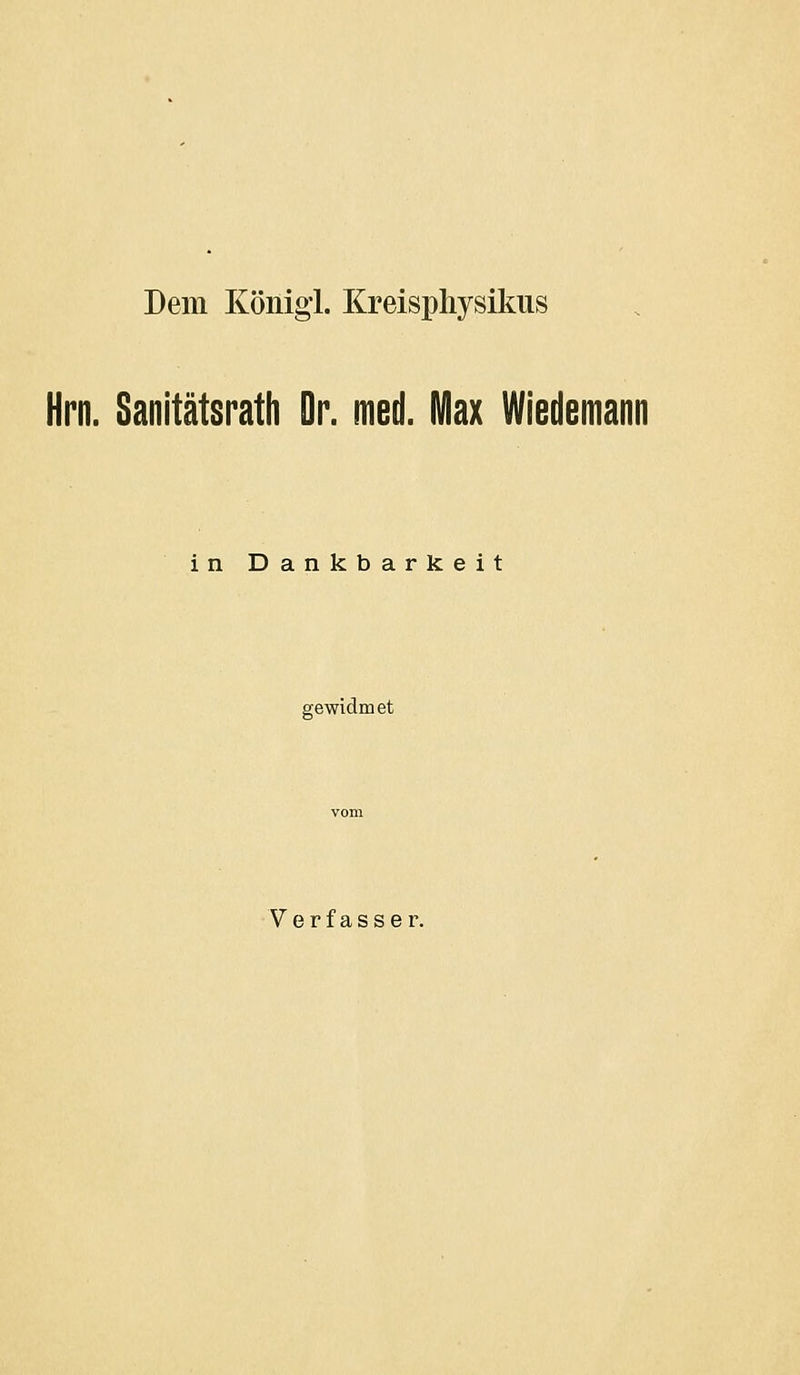 Dem König!. Kreisphysikus Hrn. Sanitätsrath Dr. med. Max Wiedemann in Dankbarkeit gewidmet Verfasser.