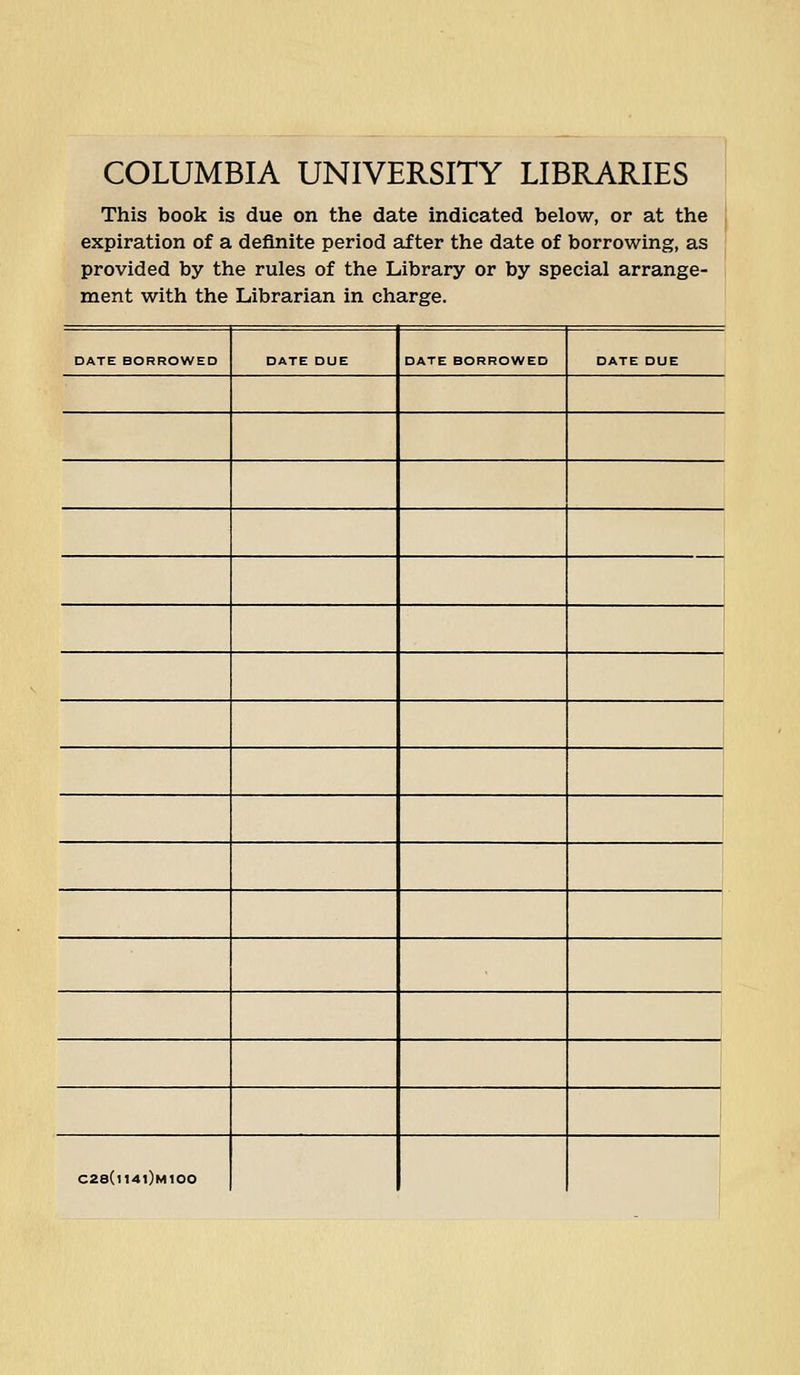 COLUMBIA UNIVERSITY LIBRARIES This book is due on the date indicated below, or at the expiration of a definite period af ter the date of borrowing, as provided by the rules of the Library or by special arrange- ment with the Librarian in Charge. □ ATE BORROWED DATE DUE DATE BORROWED DATE DUE C28(n4l)M100