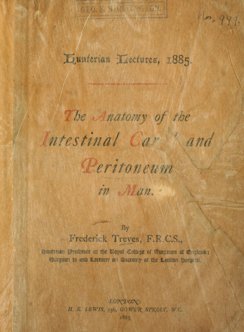 Jx^ixkmn Jfieci^re^, 1885, 77je natomy of the ntestinal i-a' ^ a \teritoneum in an. By Frederick Treves, F.R.C.S., {ijunfyrton ii>rofc?ji«r at t^e Eogai CoHcge of <^'umeonc of <2.'!jJarjti; ^jutETCfln to an5 Herftu-pr oiT anatomy At tije Honnon ?i)o?^p ■?.. 1885