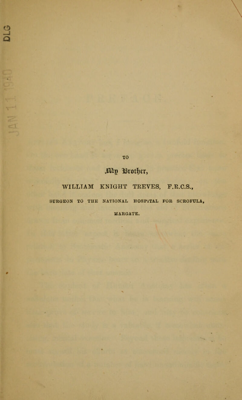 -J a TO 4iVlp 1iJrotI)cr, WILLIAM KNIGHT TKEVES, F.R.C.S., SUROKON TO TUE NATIONAL lIOSPiTAL FOB SCROFULA, MARGATE.