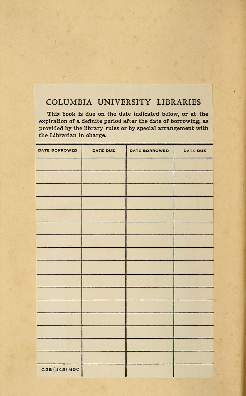 COLUMBIA UNIVERSITY LIBRARIES This book is due on the date indicated below, or at the expiration of a definite period after the date of borrowing, as provided by the library rules or by special arrangement with the Librarian in charge. DATE BORROWED DATE DUE DATE BORROWED DATE DUE C28 (449) M50