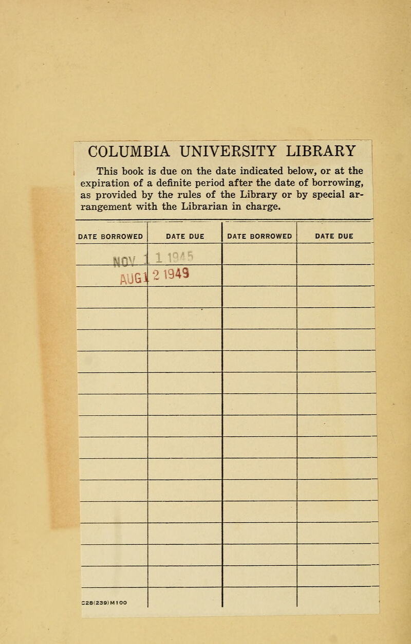 COLUMBIA UNIVERSITY LIBRARY This book is due on the date indicated below, or at the expiration of a definite period after the date of borrowing, as provided by the rules of the Library or by special ar- rangement with the Librarian in charge. DATE BORROWED DATE DUE DATE BORROWED DATE DUE .. -., - .,jG3 2 1943 :28(239)M100
