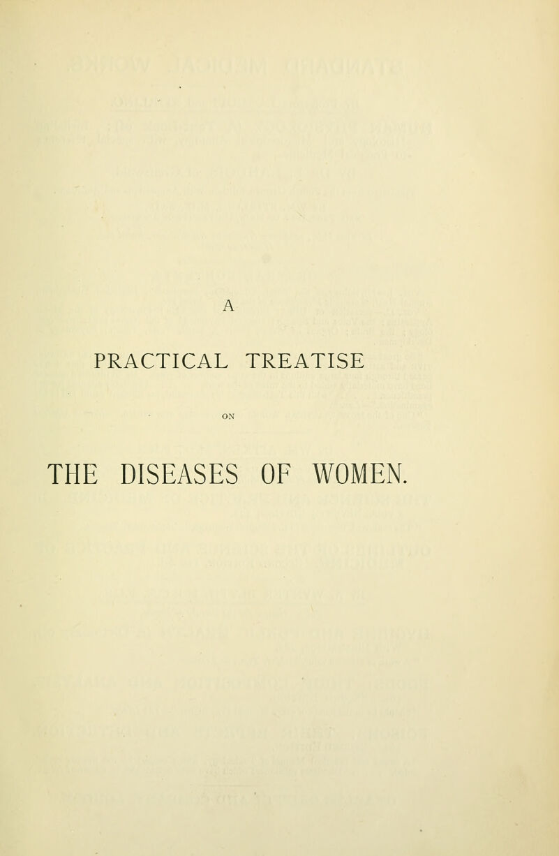 A PRACTICAL TREATISE THE DISEASES OE WOMEN.