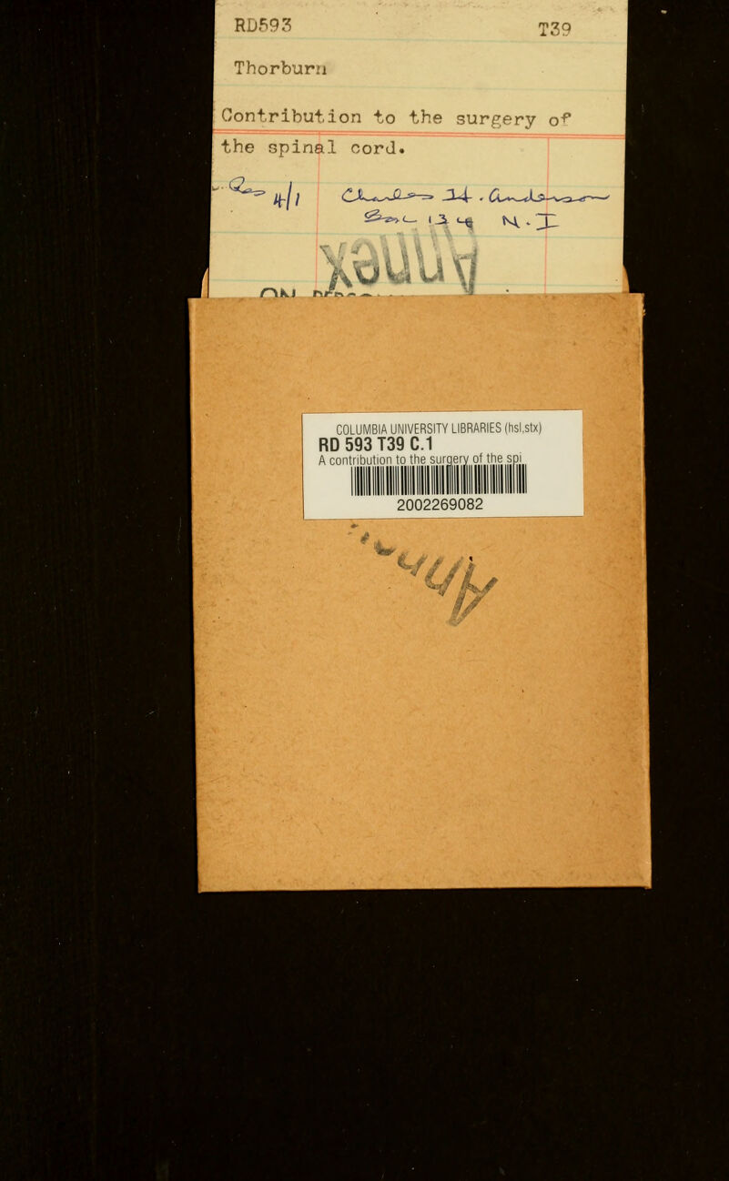 RD59.^ T39 Thorburn Contribution to the surgery of the spinal cord. n 1 ^W' ^t^UUti r\K\ r\^tr^^Z^. . '■ • COLUMBIA UNIVERSITY LIBRARIES (hsi.stx) RD593T39C.1 A contribution to the surnery of the sr 2002269082 I