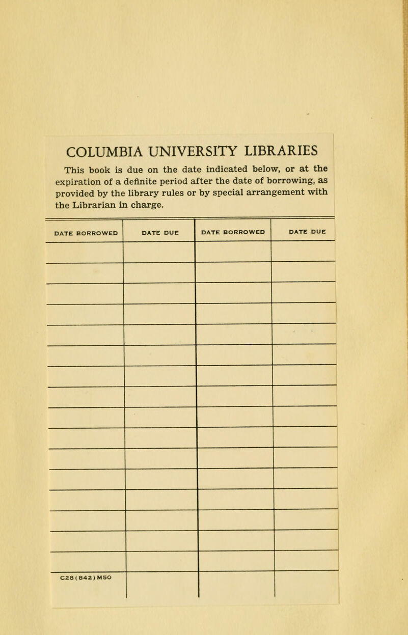 COLUMBIA UNIVERSITY LIBRARIES This book is due on the date indicated below, or at the expiration of a deflnite period af ter the date of borrowing, as provided by the Ubrary rules or by special arrangement with the Librarian in Charge. DATE BORROWED DATE DUE DATE BORROWED DATE DUE C28(642)M50