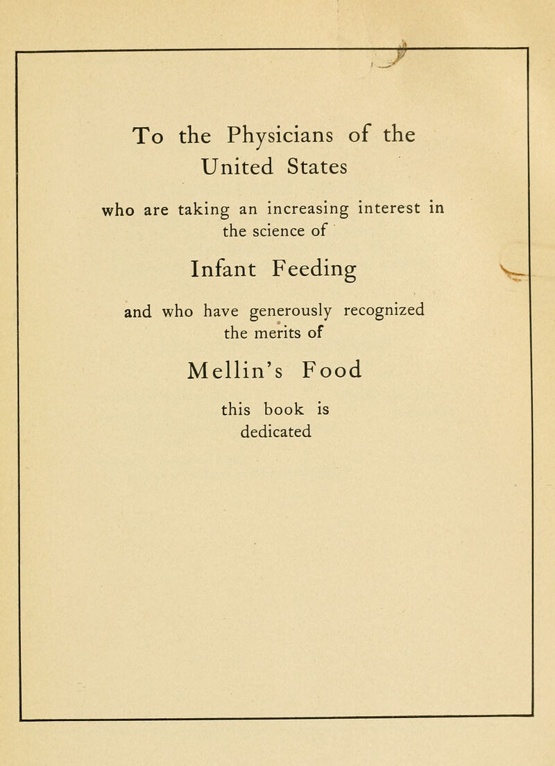 ■f To the Physicians of the United States who are taking an increasing interest in the science of Infant Feeding and who have generously recognized the merits of Mellin's Food this book is dedicated