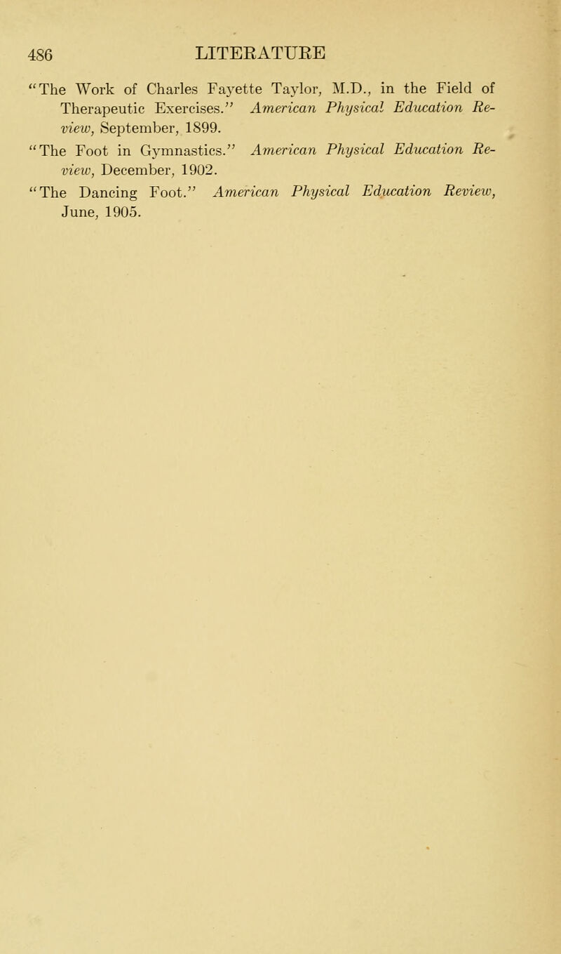 The Work of Charles Fayette Taylor, M.D., in the Field of Therapeutic Exercises. American Physical Education Re- view, September, 1899. The Foot in Gymnastics. American Physical Education Re- view, December, 1902. The Dancing Foot. American Physical Education Review, June, 1905.