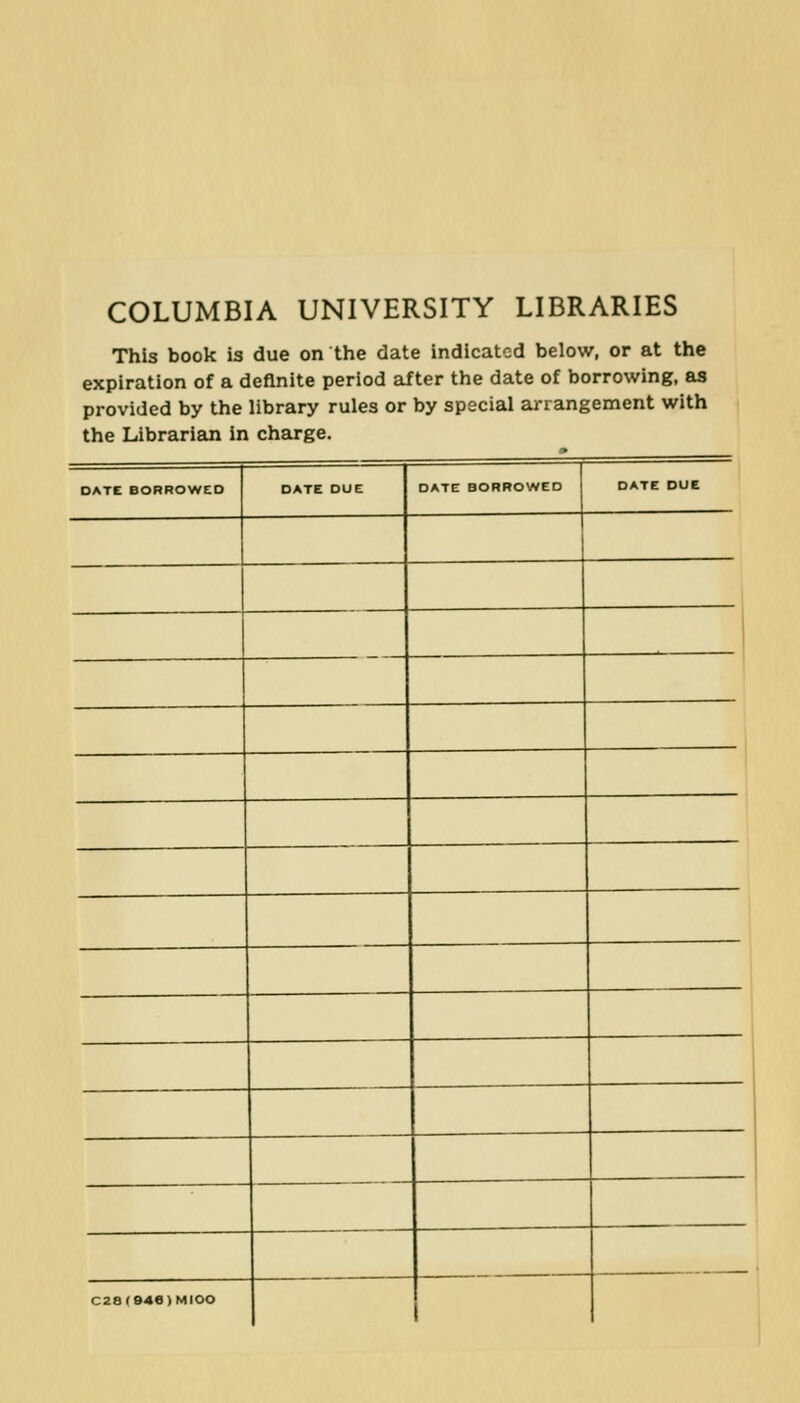 COLUMBIA UNIVERSITY LIBRARIES This book is due on the date indicatcd below, or at the expiration of a deflnite period after the date of borrowing, es provided by the library rules or by special arrangement with the Librarian in Charge. DATE BORROWED DATE DUE DATE BORROWED DATE DUE i C28rB4e)MIOO