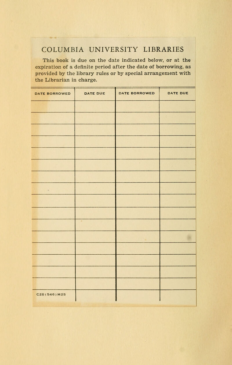 COLUMBIA UNIVERSITY LIBRARIES This book is due on the date indicated below, or at the expiration of a deflnite period after the date of borrowing, as provided by the hbrary rules or by special arrangement with the Librariaii in Charge. DATE BORROWED DATE DUE DATE BORROWED DATE DUE C28(546)M25