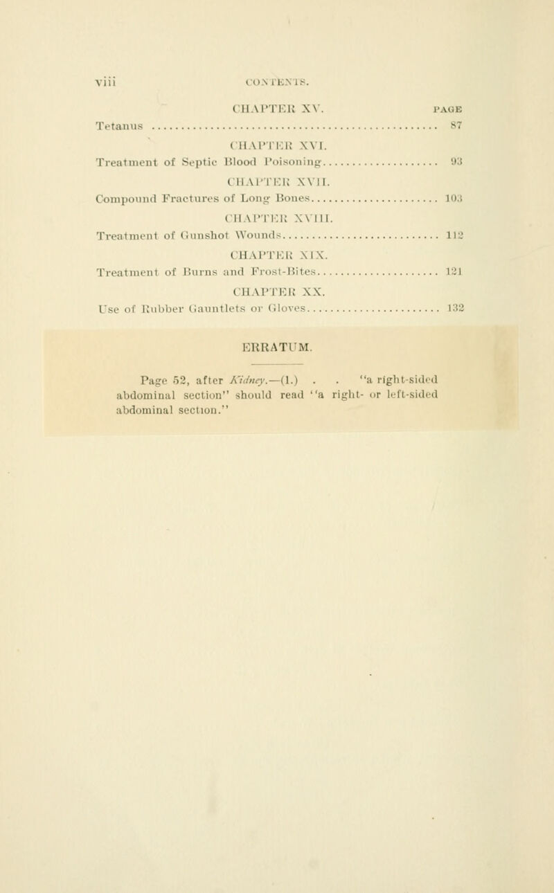 VIU lO.NlKMS. (•ii.\in:u x\'. PAGE Tetanus 87 ( ii.\i'|i:k x\i. Treatment of Soptit- Itlood I'oisoning 93 fllAl'TKi: XVII. Compound Fractiires of Long- Bones l();j (•11.\1'T1:K Will. Tre;i1ni«Mi1 <>f (; misliot Wounds 1IL' CH-M'TKIJ XIX. Treatment of limns and Frost-Hites 121 CHAPTER XX. Use of Jvubber (!auntlet.s or (Jioves 1U2 ERRATUM. Page 52, after A'i(iue)'.—{\.) . . a right-sided abdominal section should read a right- or left-sided abdominal section.