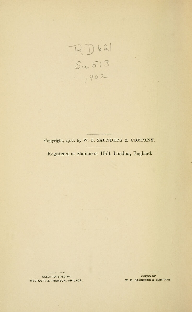 Copyright, 1902, by W. B. SAUNDERS & COMPANY. Registered at Stationers' Hall, London, England. ELECTROTYPED BY PRESS OF WESTCOTT & THOMSON, PHILADA. W. B. SAUNDERS & COMPANY-