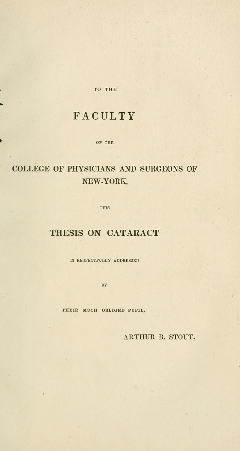 TO THE FACULTY COLLEGE OF PHYSICIANS AND SURGEONS OF NEW-YORK, THESIS ON CATARACT 13 RESPECTFULLY ADDRESSED THEIR. MUCH OBLIGED PUPIL,