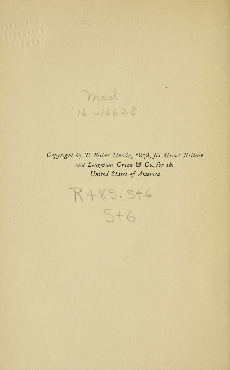 /6 -/ Copyright by T. Fisher Unwin, iSgS, for Great Britain and Longmans Green & Co. for the United States of America