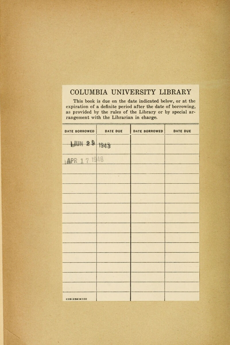 COLUMBIA UNIVERSITY LIBRARY This book is due on the date indicated below, or at the expiration of a definite period after the date of borrowing, as provided by the rules of the Library or by special ar- rangement with the Librarian in charge. DATE BORROWEO DATE DUE DATE BORROWED DATE DUE 194S •m - c2el29e)Mioo