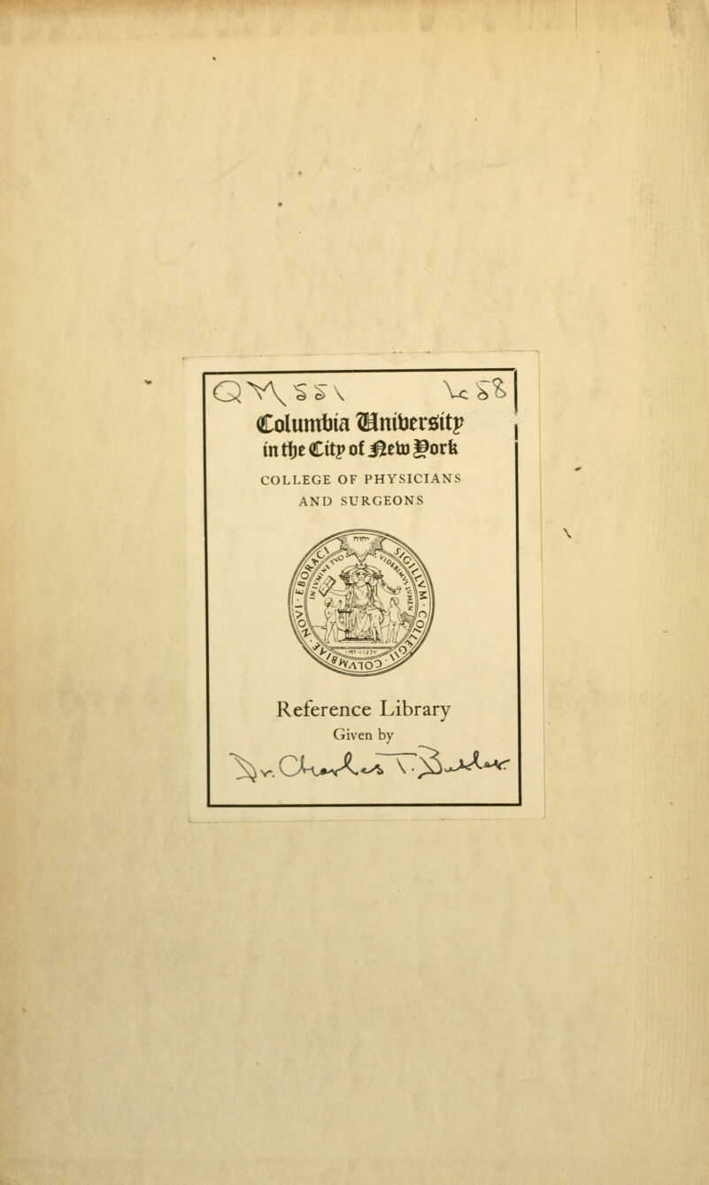 Columbia ©nibersiitp mtf)eCitpofiOieto|9orfe COLLEGE OF PHYSICIANS AND SURGEONS Reference Library Given by