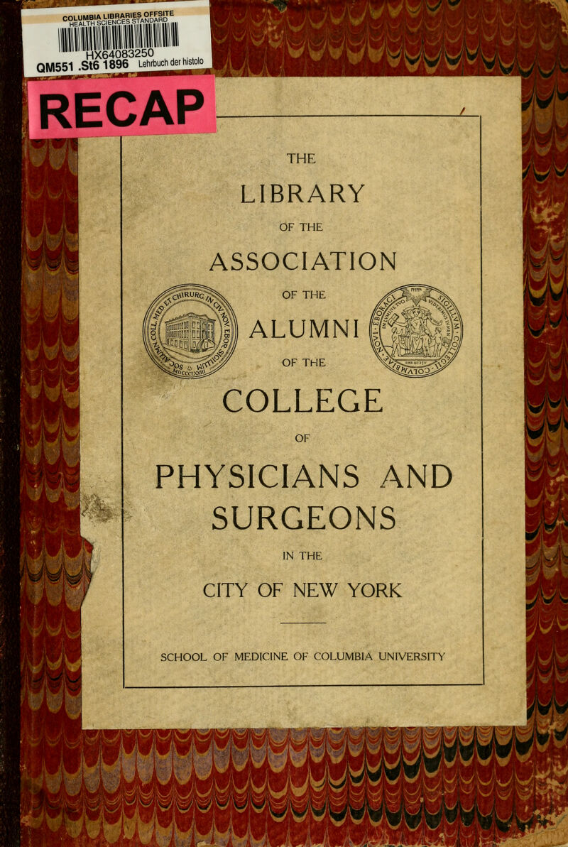 ^rAi^T^H-tÄfiS HX64083250 QM551 .St6 1896 Lehrbuch der histolo «r-^-^'^l^^^^^^^^^ RECAP THE LIBRARY OF THE ASSOCIATION OF THE ALUMNI! OF THE COLLEGE OF PHYSICIANS AND SURGEONS IN THE CITY OF NEW YORK SCHOOL OF MEDICINE OF COLUMBIA UNIVERSITY A