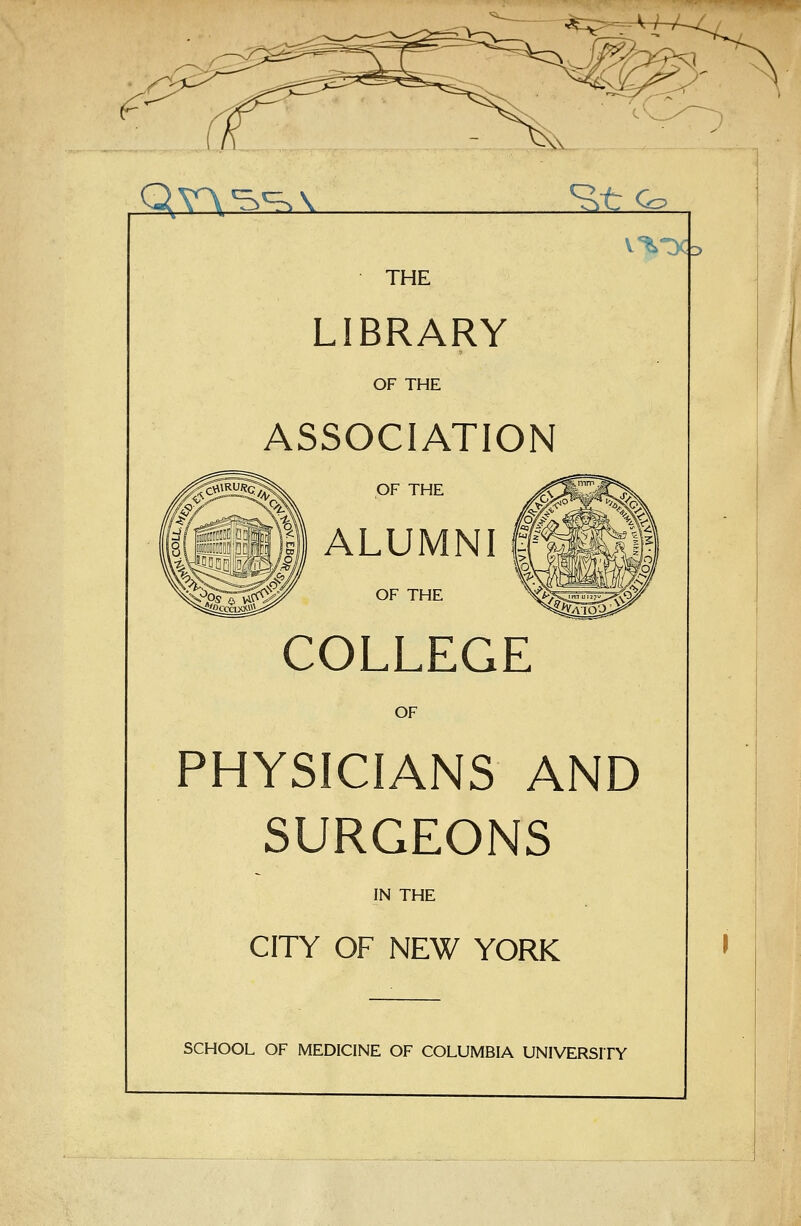 qvA^^\ ?>t:^ V'*.t)C3 THE LIBRARY OF THE ASSOCIATION OF THE ALUMNI i OF THE COLLEGE OF PHYSICIANS AND SURGEONS IN THE CITY OF NEW YORK SCHOOL OF MEDICINE OF COLUMBIA UNIVERSrFY