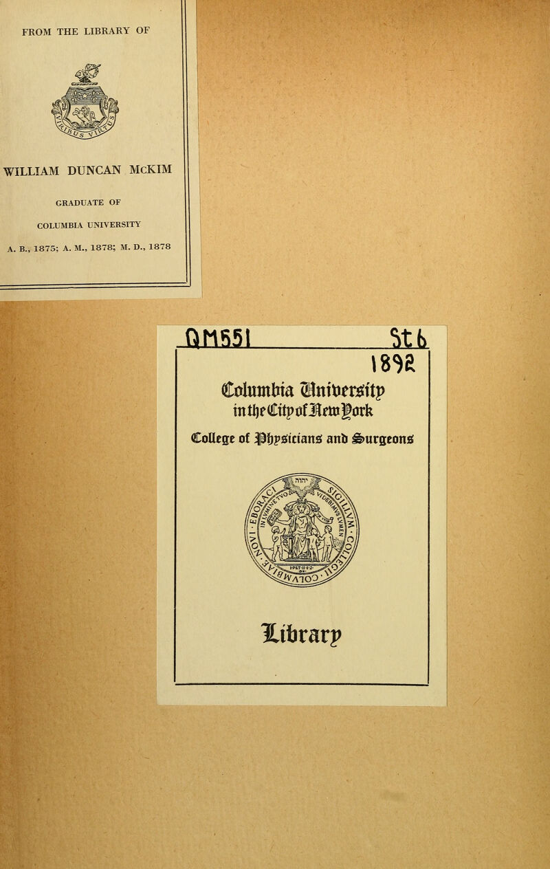 FROM THE LIBRARY OF WILLIAM DUNCAN McKIM GRADUATE OF COLUMBIA UNIVERSITY A. B., 1875; A. M., 1878; M. D., 1878 OhSSl 3tJl ColuntWa (HnitJersiitp tntljeCttpoflfttigürk College of ^i^pöicianö anb ^urgeonö %ihvävp