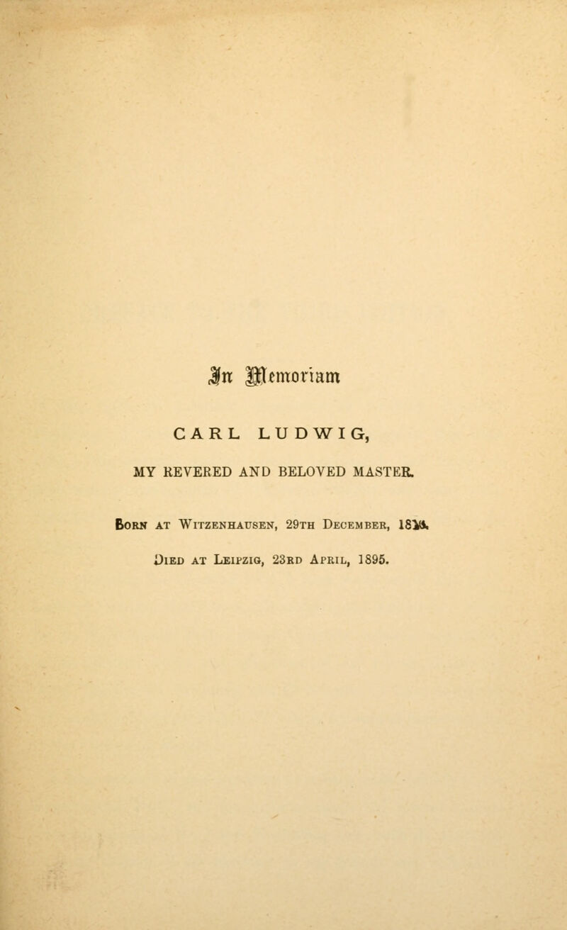 ^n gjemor'iam CARL LUDWIG, MY REVERED AND BELOVED MASTER. Born at Witzenhausen, 29th December, ISltti *}iED AT Leipzig, 23rd April, 1895.