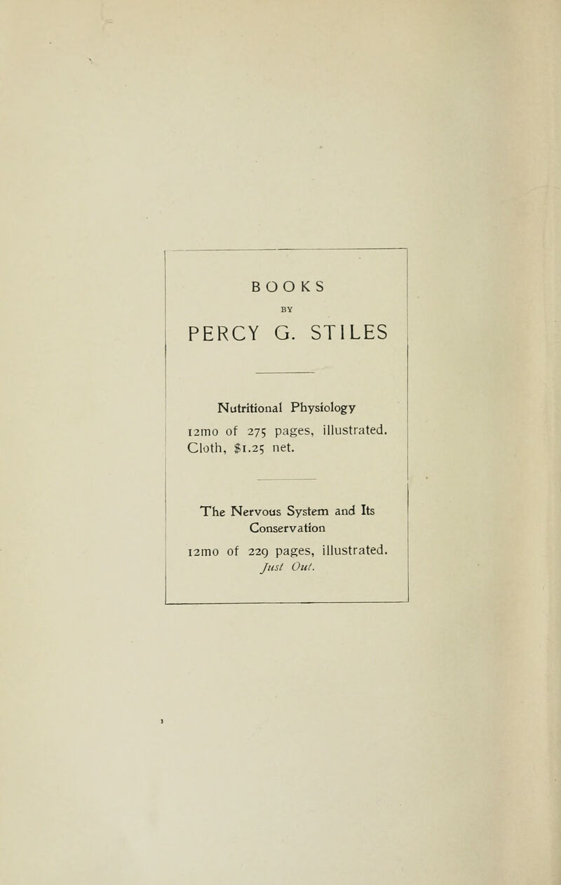 BOOKS BY PERCY G. STILES Nutritional Physiology i2ino of 275 pages, illustrated. Cloth, $1.25 net. The Nervous System and Its Conservation i2mo of 229 pages, illustrated. jHSl Out.