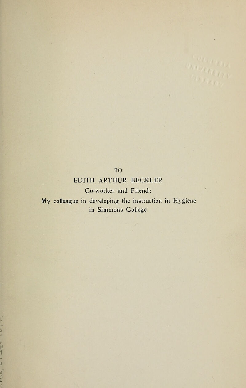 TO EDITH ARTHUR BECKLER Co-worker and Friend: My colleague in developing the instruction in Hygiene in Simmons College