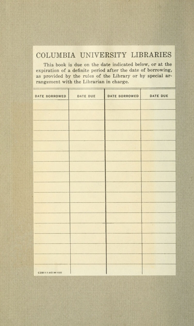 COLUMBIA UNIVERSITY LIBRARIES This book is due on the date indicated below, or at the expiration of a definite period after the date of borrowing, as provided by the rules of the Library or by special ar- rangement with the Librarian in charge. DATE BORROWED DATE DUE DATE BORROWED DATE DUE HI C2e(l 140)MIOO