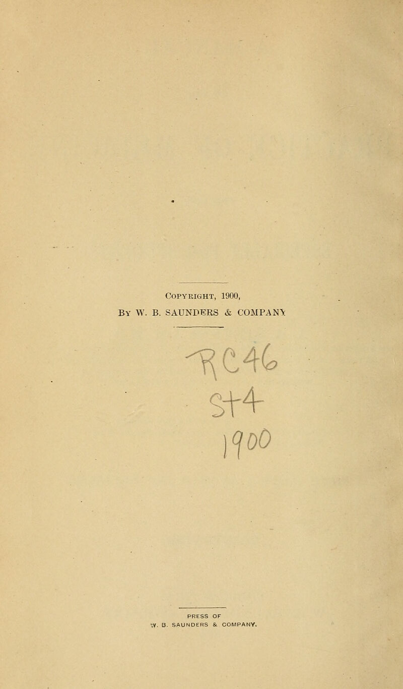 Copyright, 1900, By W. B. SAUNDERS & COMPAN^ St4- PRESS OF ',V. ?. SAUNDERS &. COMPANY.