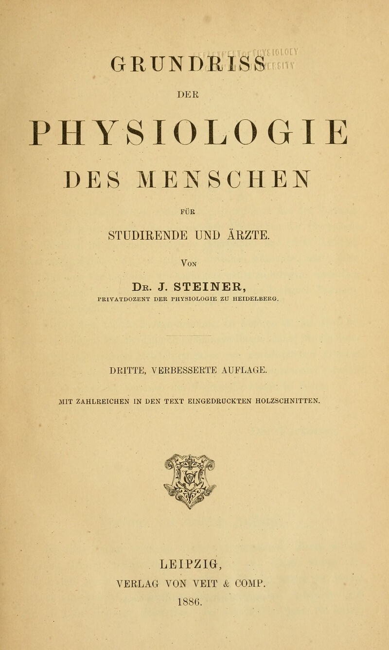 GRUNDRISS DER PHYSIOLOGIE DES MENSCHEN FÜR STUDIRENDE UND ÄRZTE.  Von . De. J. STEINER, PRIVATDOZENT DER PHYSIOLOGIE ZU HEIDELBERG. DRITTE, VERBESSERTE AUFLAGE. MIT ZAHLREICHEN IN DEN TEXT EINGEDRÜCKTEN HOLZSCHNITTEN. LEIPZm, VERLAG VON VEIT & COMP. 1886.