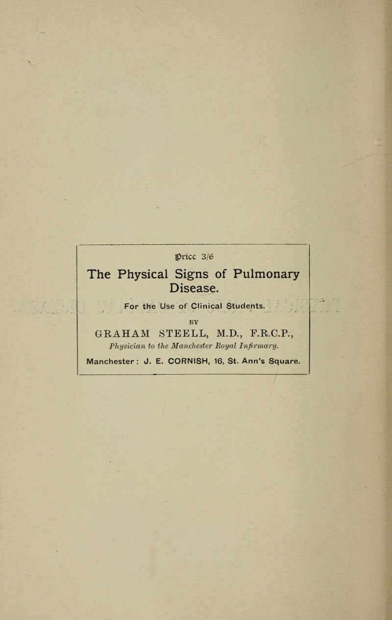 Ipvicc 3/e The Physical Signs of Pulmonary Disease. For the Use of Clinical Students. BY GRAHAM 8TEELL, M.D., F.R.C.R, Physician to the MancJiester Royal Infirmary. Manchester: J. E. CORNISH, 16, St. Ann's Square.