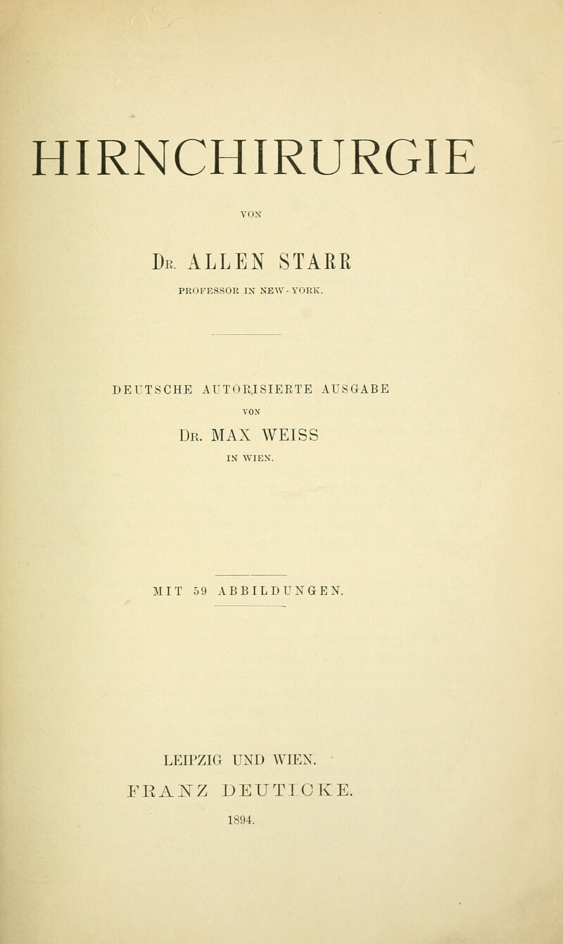 HIRNCHIRURGIE VON De allen STAßß PROFESSOR IN NEW-YORK. DEUTSCHE AUTOR.ISIERTE AUSGABE VON Dr. MAX WEISS MIT 59 ABBILDUNGEN. LEIPZIG UND WIEN. FEAI^Z DEUTIOKE. 1894.