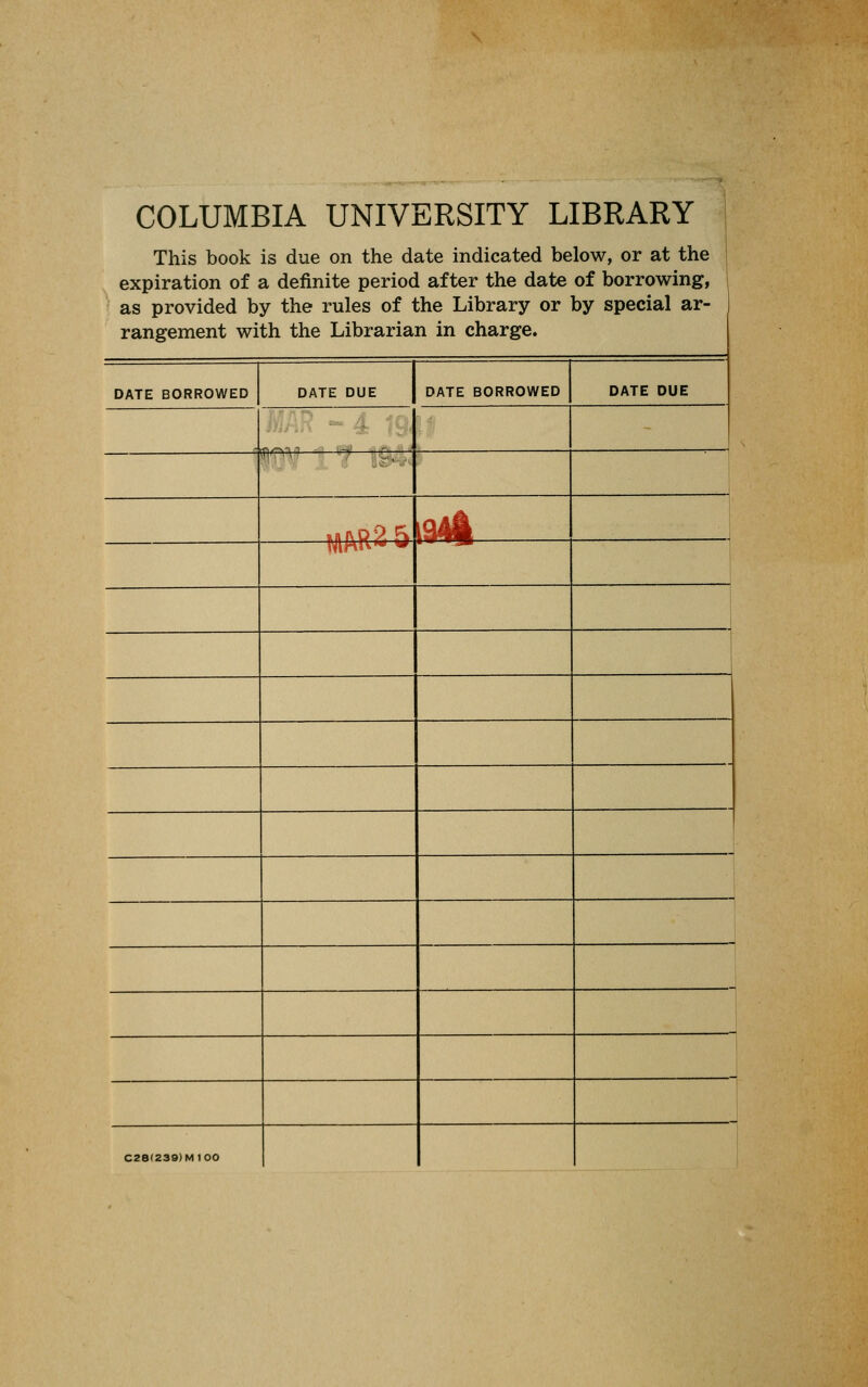 COLUMBIA UNIVERSITY LIBRARY This book is due on the date indicated below, or at the | expiration of a definite period after the date of borrowing, as provided by the rules of the Library or by special ar- rangement with the Librarian in charge. DATE BORROWED DATE DUE DATE BORROWED DATE DUE fli' \ ^ •nfvpp, fi iMi MA^** ^ 1 „ . —[ C28(23»)M100