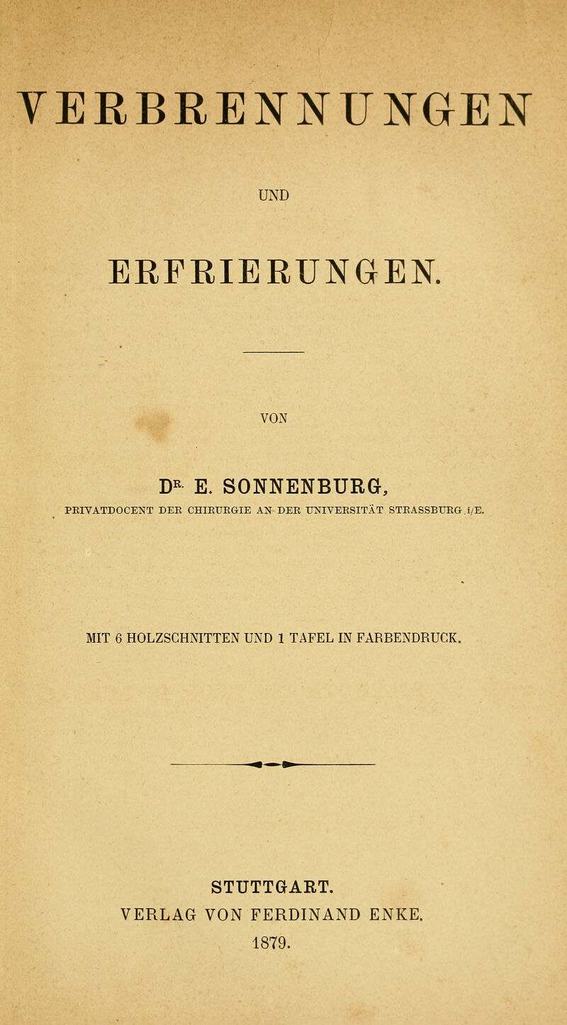 YERBRENNUNGEN UND ERFRIERUNGEN. VON D^ E. SONNENBURG, PEIVATDOCENT DER CHIETJRGIE AN DER UNIVERSITÄT STRASSBURG.i/E. MIT 6 HOLZSCHNITTEN UND 1 TAFEL IN FARBENDRUCK. STUTTGART. VERLAG VON FERDINAND ENKE. 1879.