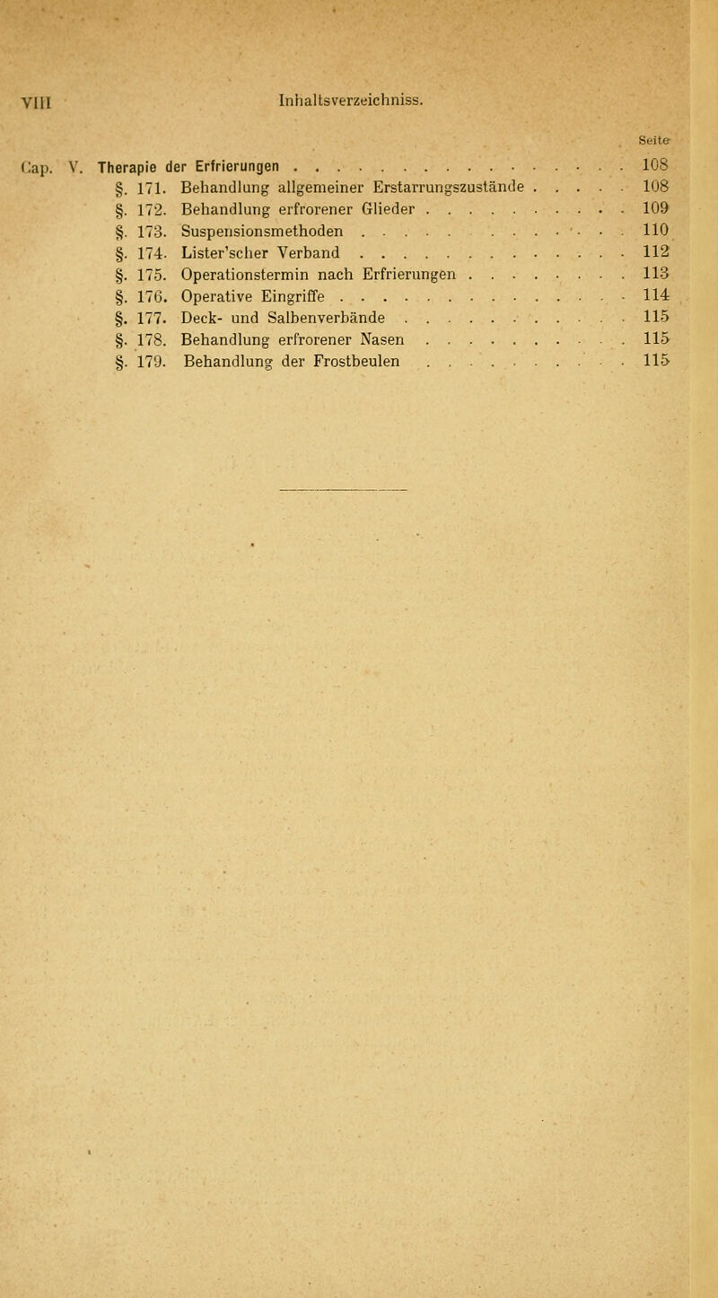 Cap. V. Therapie der Erfrierungen 108 171. Behandlung allgemeiner Erstarrungszustände 108 172. Behandlung erfrorener Glieder 109 173. Suspensionsmethoden ....... 110 174. Lister'scher Verband 112 175. Operationstermin nach Erfrierungen 11-3 176. Operative Eingriffe 114 177. Deck- und Salbenverbände 115 178. Behandlung erfrorener Nasen 115 179. Behandlung der Frostbeulen • . 115