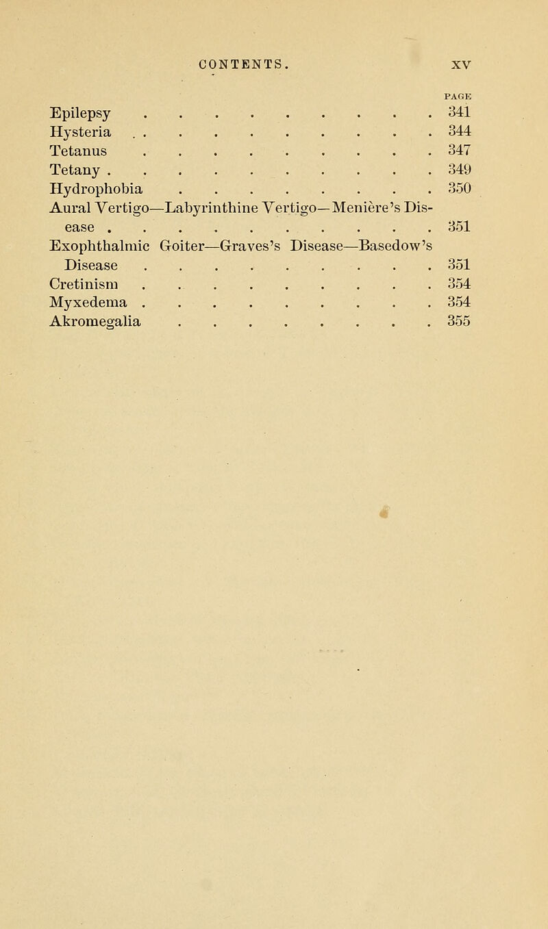 PAGE Epilepsy 341 Hysteria 344 Tetanus 347 Tetany 349 Hydrophobia 350 Aural Vertigo—Labyrinthine Vertigo—Meniere's Dis- ease ..... 351 Exophthalmic Goiter—Graves's Disease—Basedow's Disease 351 Cretinism . 354 Myxedema 354 Akromesalia 355