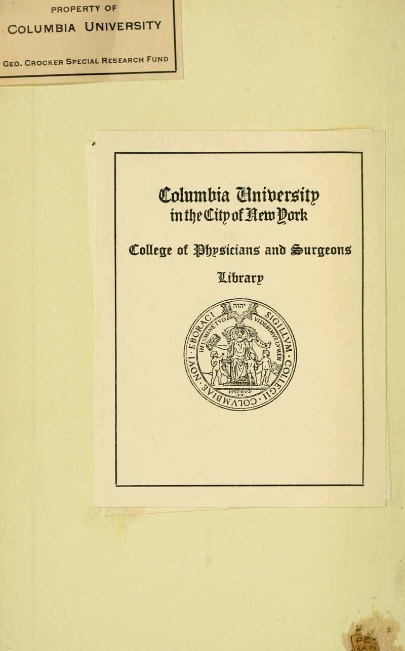 PROPERTY OF COLUMBIA UNIVERSITY Geo. Crocker Special Researc h Fund I Columbia Stoitoisttp College of ipjjpsrtcians anb burgeon* Hibrarp