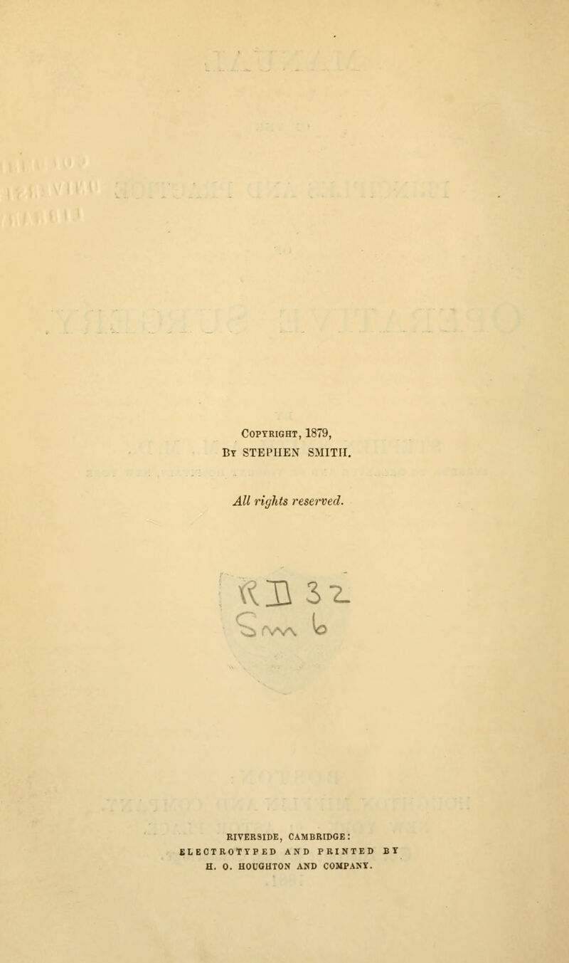 Copyright, 1879, Bt STEPHEN SMITH. All rights reserved. '(^H 32. 9 RIVERSIDE, CAMBRIDGE: ELECTROTTPED AND PRINTED BI H. 0. HOUGHTON AND COMPANY.