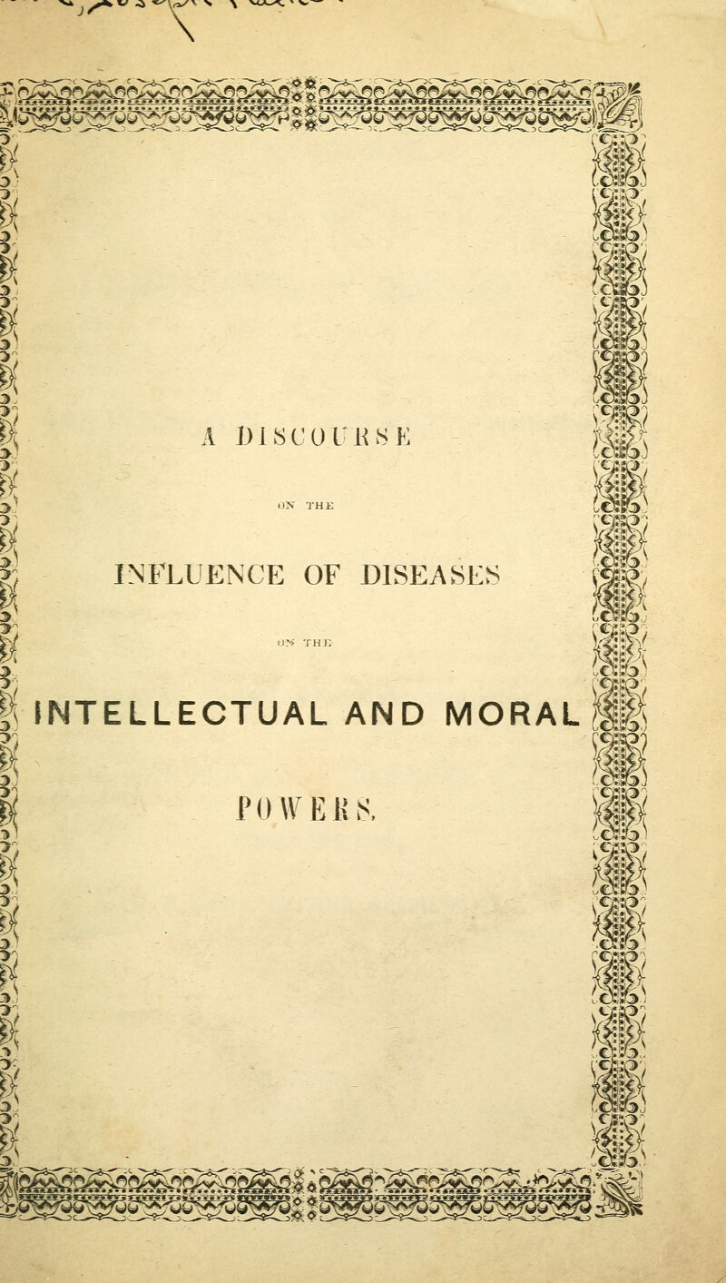 \ n^Sr^^SkeK^ea^sM ©^£^^ei^@^©f^a/^M A DISCOURSE INFLUENCE OF DISEASES INTELLECTUAL AND MORAL POWERS. ^r^^^^A ^ mi 0> * r^^aBBoadga&gi