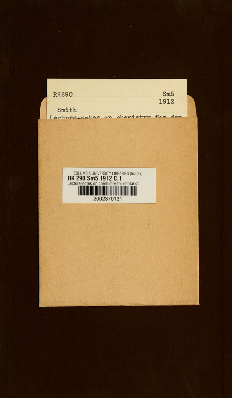 RK290 Smith Sra5 1912 T.©r»'hllT*e—nn-lroe rMn rtVicnv? e<4»»-rr ■(*j-.t» A/ COLUMBIA UNIVERSITY LIBRARIES (hsl.stx) RK 290 Sm5 1912 C.1 Lecture-notes on chemistry for dental st 2002370131