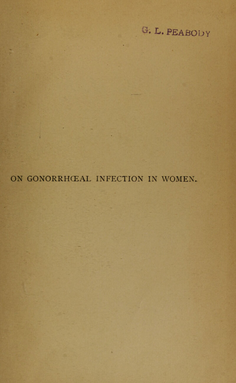 ^' I*. PEA BO by ON GONORRHCEAL INFECTION IN WOMEN.