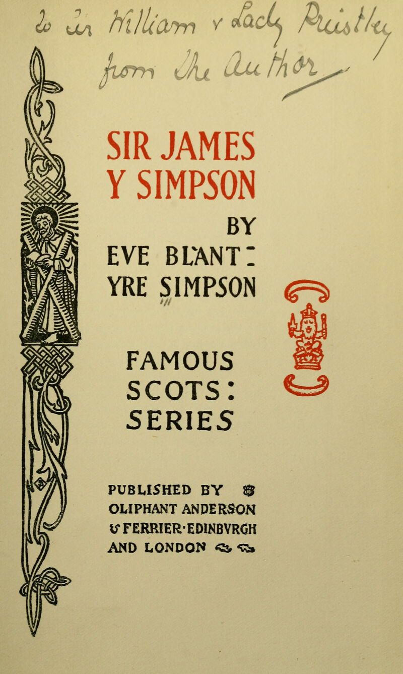 SIR JAMES Y SIMP50N BY EVE blant: YRE SIMP50N til FAMOUS scots: SERIES ^=^ PUBLISHED BY ® OLIPHANT ANPER^N VFERRIER'EDIKBVRGH AND LONDON «Ss, 5:2^