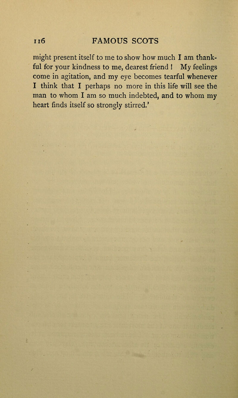 might present itself to me to show how much I am thank- ful for your kindness to me, dearest friend ! My feelings come in agitation, and my eye becomes tearful whenever I think that I perhaps no more in this life will see the man to whom I am so much indebted, and to whom my heart finds itself so strongly stirred.'