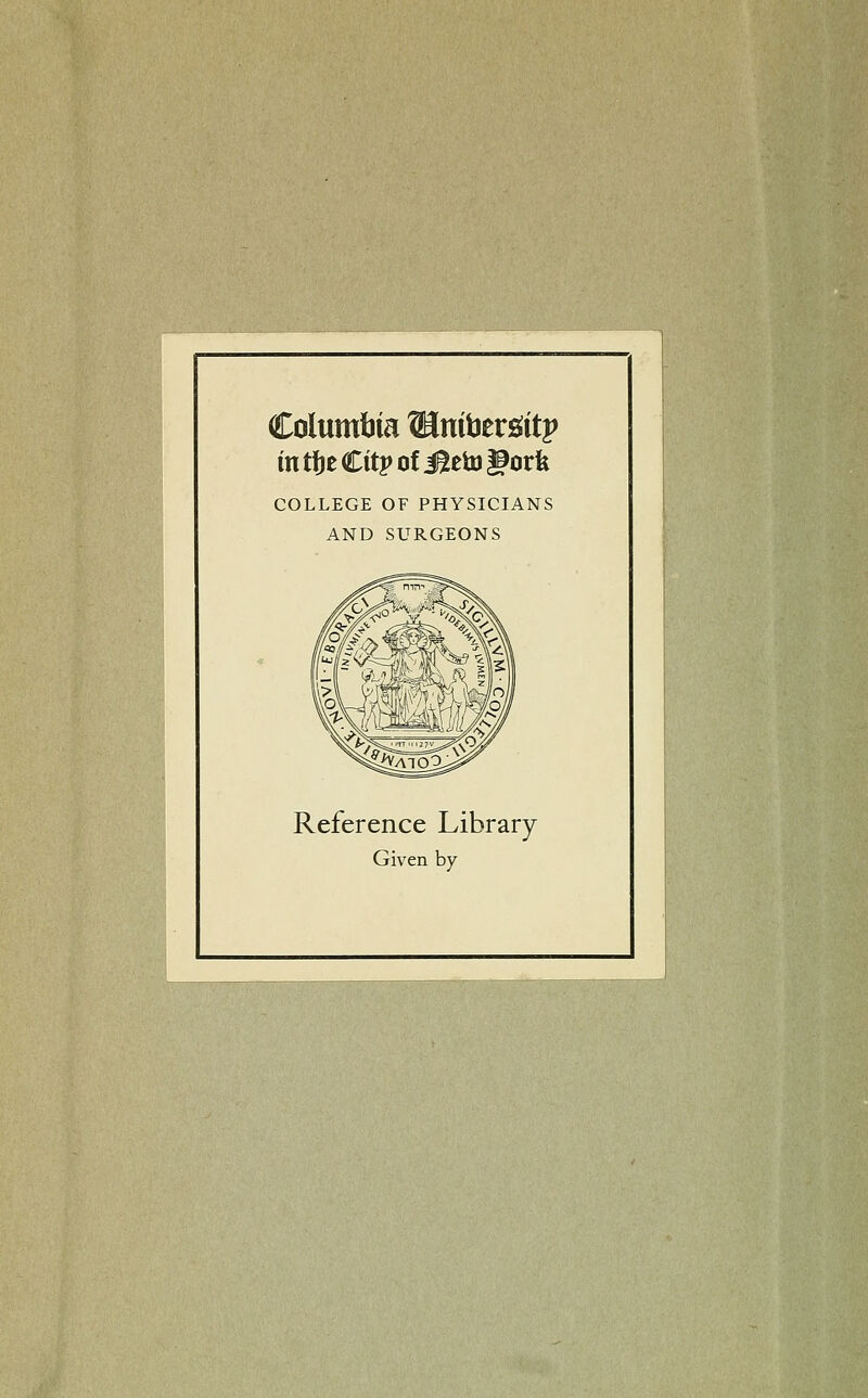 Columbia ^inibers^itp COLLEGE OF PHYSICIANS AND SURGEONS Reference Library Given by