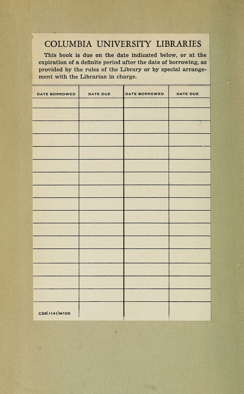 COLUMBIA UNIVERSriY LIBRARIES This book is due on the date indicated below, or at the expiration of a definite period after the date of borrowing, as provided by the rules of the Library or by special arrange- ment with the Librarian in Charge. DATE BORROWED DATE DUE DATE BORROWED DATE DUE C28(i14|)mIOO