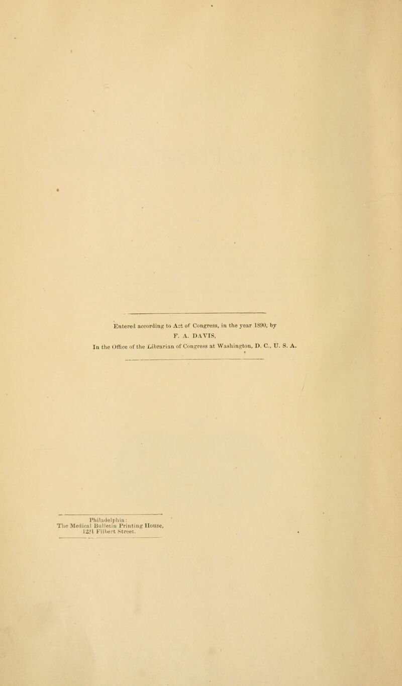 Entered according to Act of Congress, in the year 1890, by P. A. DAVIS. In the office of the librarian of Congress at Washington, D. C U. S. A. Philadelphia: The Medical Bulletin Printing II li'l Fillwri Street.